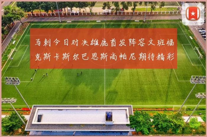 马刺今日对决雄鹿首发阵容文班福克斯卡斯尔巴恩斯尚帕尼期待精彩表现