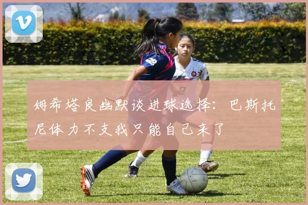 姆希塔良幽默谈进球选择：巴斯托尼体力不支我只能自己来了