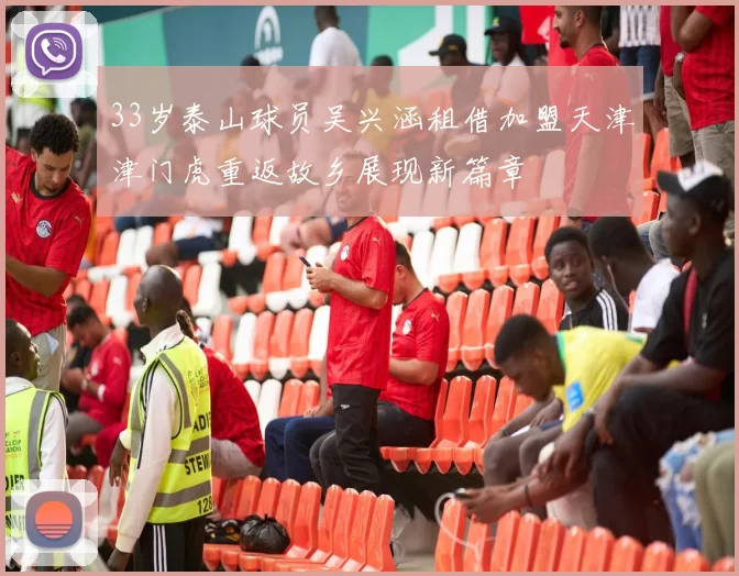 33岁泰山球员吴兴涵租借加盟天津津门虎重返故乡展现新篇章