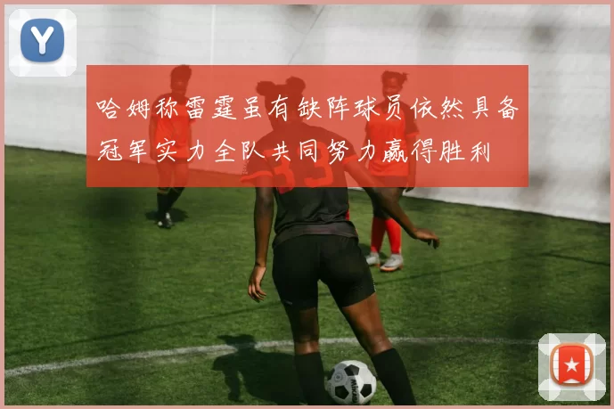 哈姆称雷霆虽有缺阵球员依然具备冠军实力全队共同努力赢得胜利