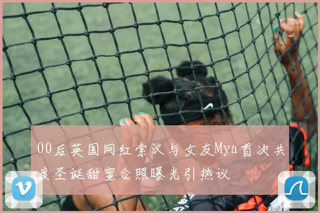 00后英国网红索汉与女友Mya首次共度圣诞甜蜜合照曝光引热议