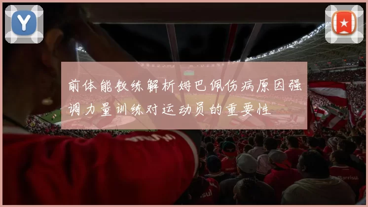 前体能教练解析姆巴佩伤病原因强调力量训练对运动员的重要性