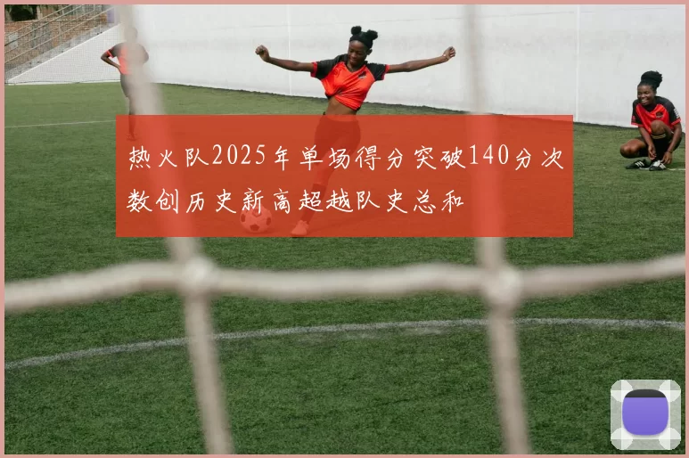 热火队2025年单场得分突破140分次数创历史新高超越队史总和