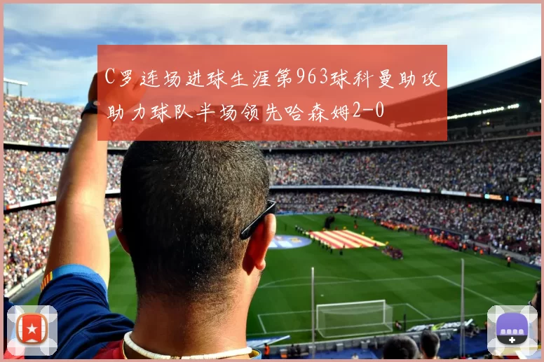 C罗连场进球生涯第963球科曼助攻助力球队半场领先哈森姆2-0