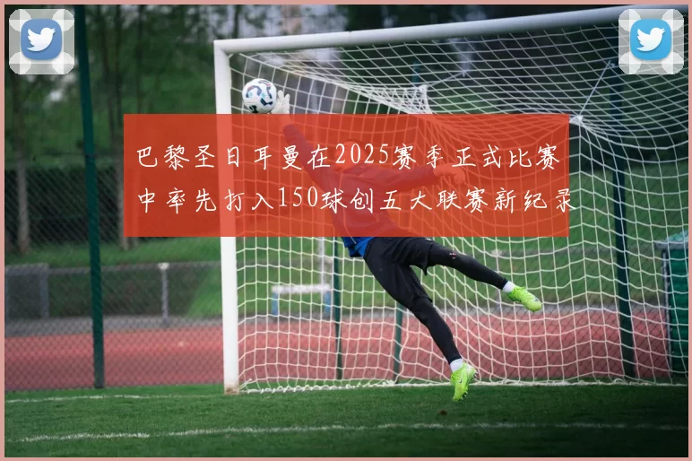 巴黎圣日耳曼在2025赛季正式比赛中率先打入150球创五大联赛新纪录