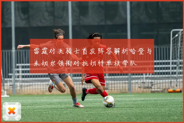 雷霆对决骑士首发阵容解析哈登与米切尔领衔对抗切特单核带队