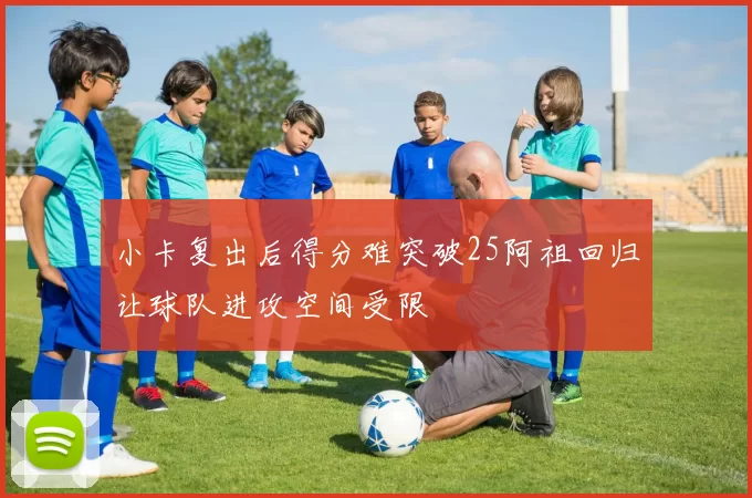 小卡复出后得分难突破25阿祖回归让球队进攻空间受限