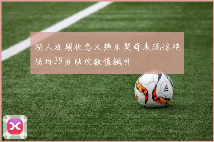 湖人近期状态火热东契奇表现惊艳场均39分助攻数值飙升