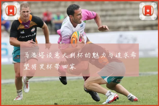 马洛塔谈意大利杯的魅力与追求希望将奖杯带回家