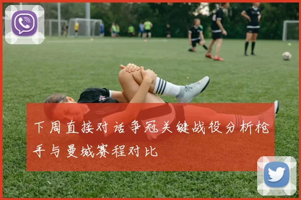 下周直接对话争冠关键战役分析枪手与曼城赛程对比