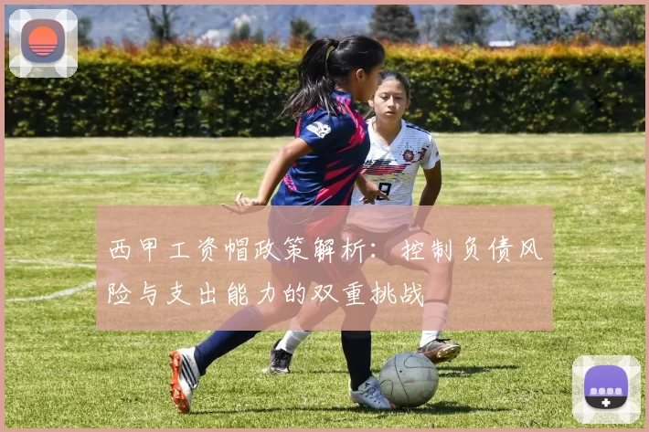 西甲工资帽政策解析：控制负债风险与支出能力的双重挑战
