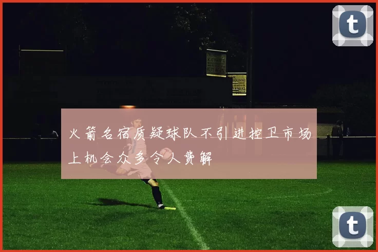 火箭名宿质疑球队不引进控卫市场上机会众多令人费解