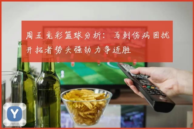 周五竞彩篮球分析：马刺伤病困扰开拓者势头强劲力争连胜