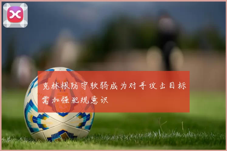 克林根防守软弱成为对手攻击目标需加强犯规意识