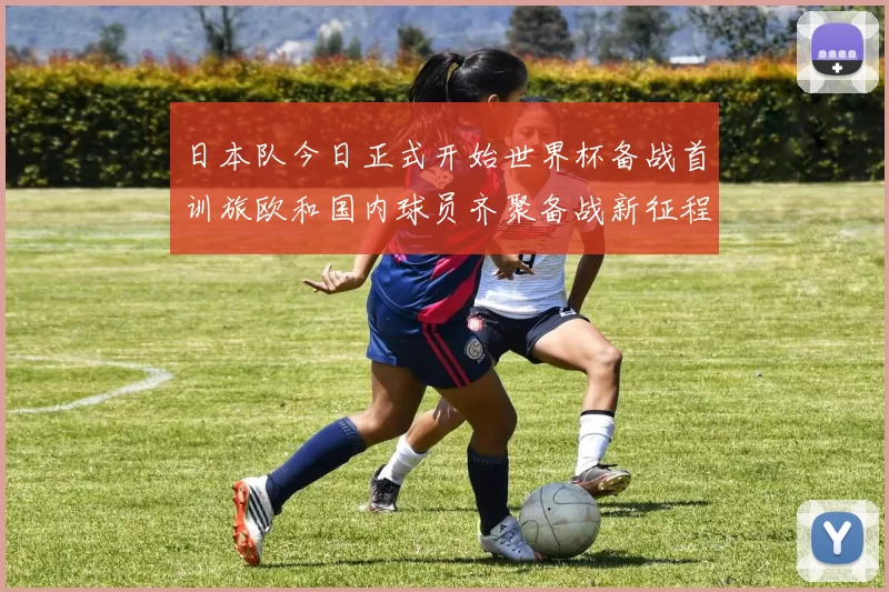 日本队今日正式开始世界杯备战首训旅欧和国内球员齐聚备战新征程