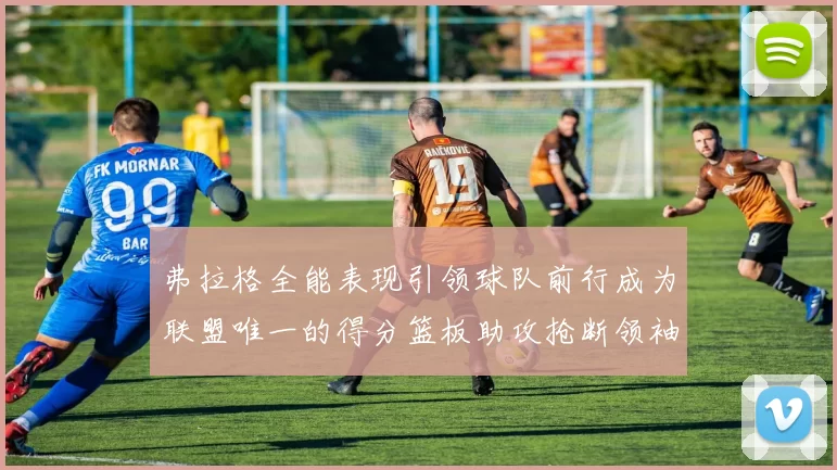 弗拉格全能表现引领球队前行成为联盟唯一的得分篮板助攻抢断领袖