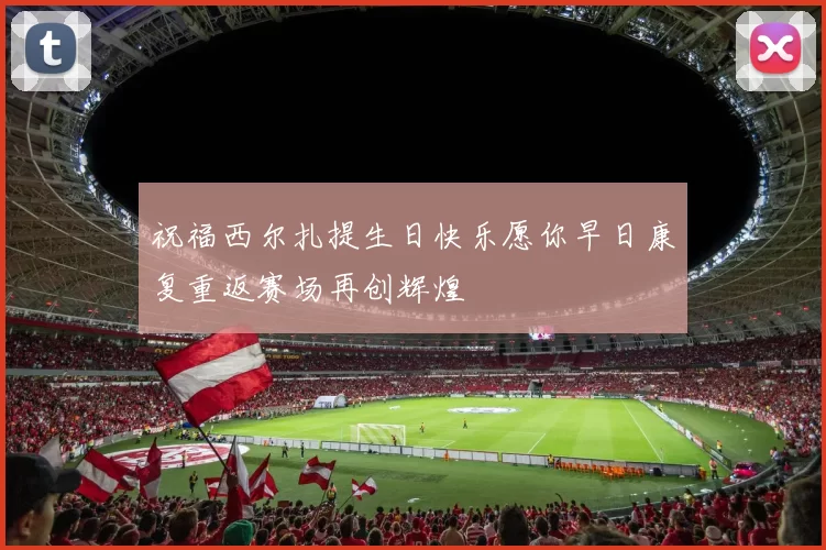 祝福西尔扎提生日快乐愿你早日康复重返赛场再创辉煌