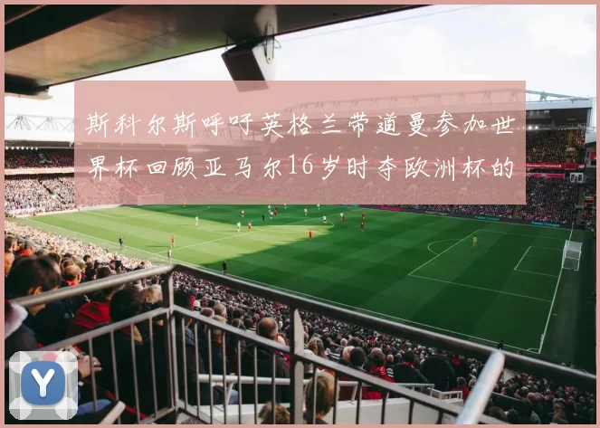 斯科尔斯呼吁英格兰带道曼参加世界杯回顾亚马尔16岁时夺欧洲杯的辉煌