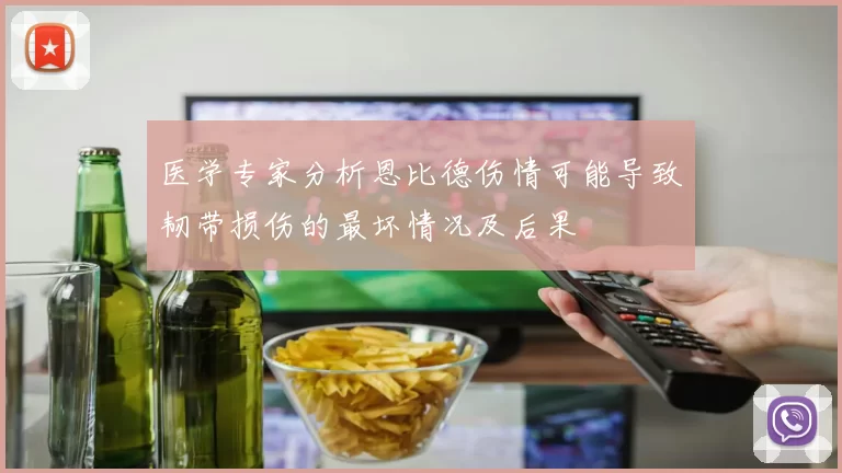 医学专家分析恩比德伤情可能导致韧带损伤的最坏情况及后果