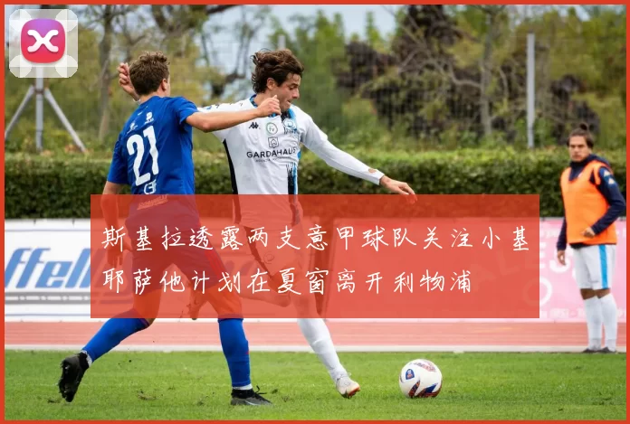 斯基拉透露两支意甲球队关注小基耶萨他计划在夏窗离开利物浦