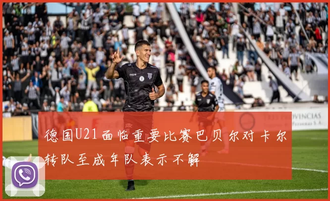 德国U21面临重要比赛巴贝尔对卡尔转队至成年队表示不解