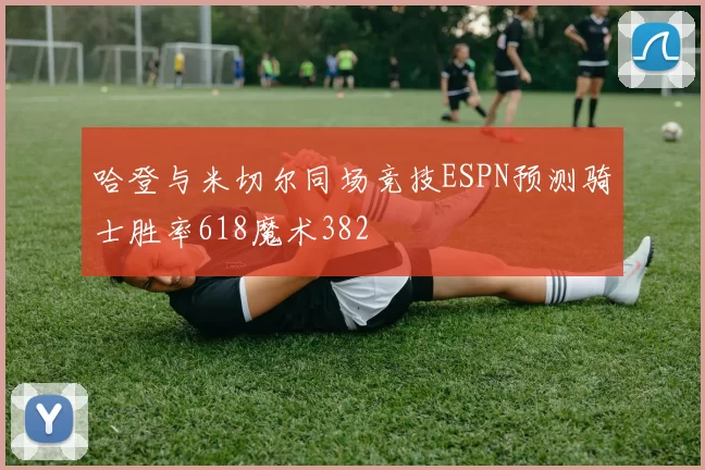 哈登与米切尔同场竞技ESPN预测骑士胜率618魔术382
