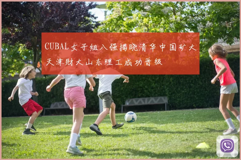CUBAL女子组八强揭晓清华中国矿大天津财大山东理工成功晋级