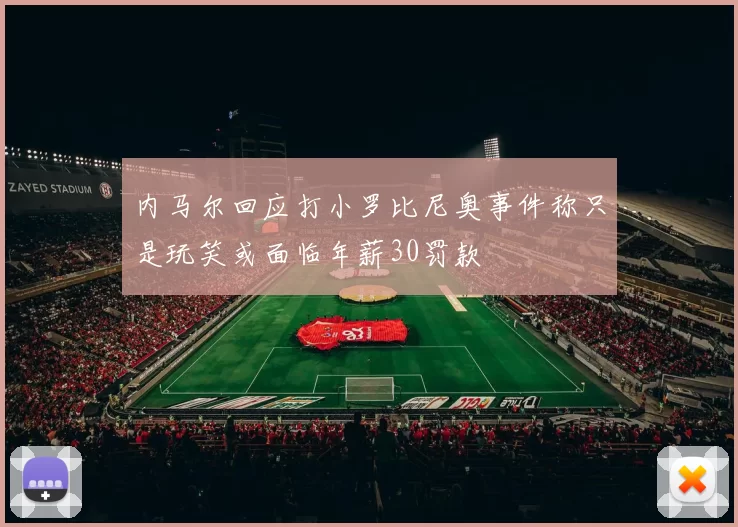 内马尔回应打小罗比尼奥事件称只是玩笑或面临年薪30罚款