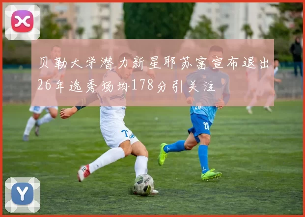 贝勒大学潜力新星耶苏富宣布退出26年选秀场均178分引关注
