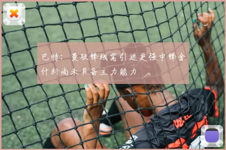 巴特：曼联锋线需引进更强中锋舍什科尚未具备主力能力
