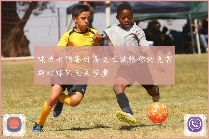 瑞典世预赛对乌克兰波特称约克雷斯对球队至关重要