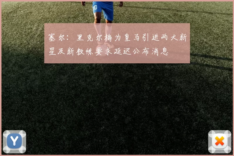 塞尔：里克尔梅为皇马引进两大新星及新教练要求延迟公布消息