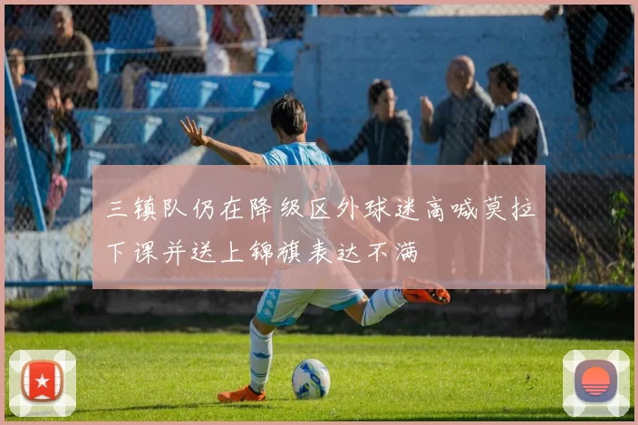 三镇队仍在降级区外球迷高喊莫拉下课并送上锦旗表达不满